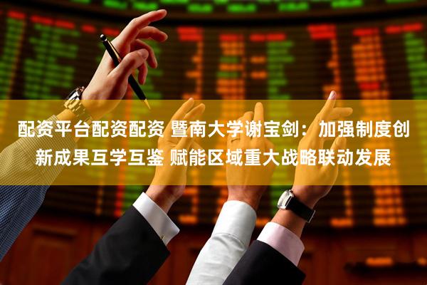 配资平台配资配资 暨南大学谢宝剑：加强制度创新成果互学互鉴 赋能区域重大战略联动发展
