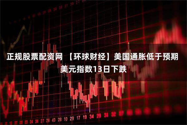 正规股票配资网 【环球财经】美国通胀低于预期 美元指数13日下跌