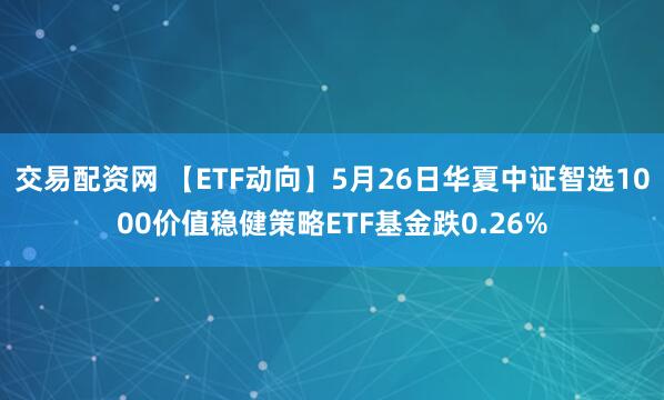 交易配资网 【ETF动向】5月26日华夏中证智选1000价值稳健策略ETF基金跌0.26%