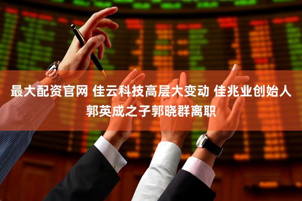 最大配资官网 佳云科技高层大变动 佳兆业创始人郭英成之子郭晓群离职