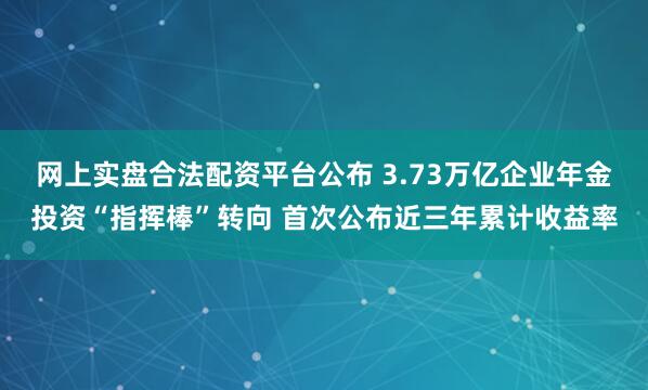网上实盘合法配资平台公布 3.73万亿企业年金投资“指挥棒”转向 首次公布近三年累计收益率