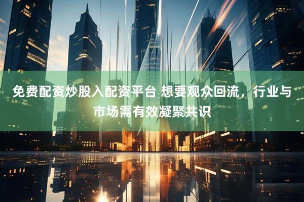 免费配资炒股入配资平台 想要观众回流，行业与市场需有效凝聚共识