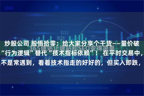 炒股公司 股悟拾零：给大家分享个干货——量价破局，定势主升！ 用主力“行为逻辑”替代“技术指标依赖”！ 在平时交易中，是不是常遇到，看着技术指走的好好的，但买入即跌，看着技术指标走坏，卖出即...
