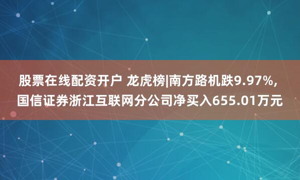 股票在线配资开户 龙虎榜|南方路机跌9.97%, 国信证券浙江互联网分公司净买入655.01万元