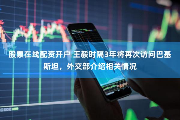 股票在线配资开户 王毅时隔3年将再次访问巴基斯坦，外交部介绍相关情况