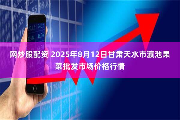 网炒股配资 2025年8月12日甘肃天水市瀛池果菜批发市场价格行情