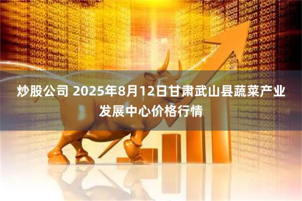 炒股公司 2025年8月12日甘肃武山县蔬菜产业发展中心价格行情