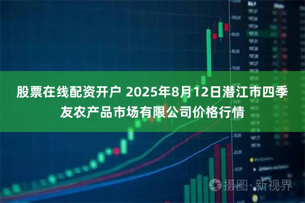 股票在线配资开户 2025年8月12日潜江市四季友农产品市场有限公司价格行情