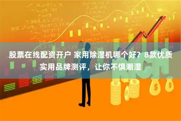股票在线配资开户 家用除湿机哪个好？8款优质实用品牌测评，让你不惧潮湿