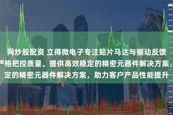 网炒股配资 立得微电子专注贴片马达与振动反馈元器件，技术团队全程严格把控质量。提供高效稳定的精密元器件解决方案，助力客户产品性能提升