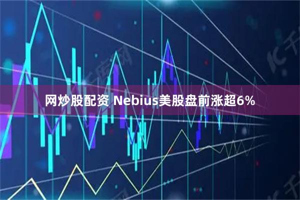 网炒股配资 Nebius美股盘前涨超6%