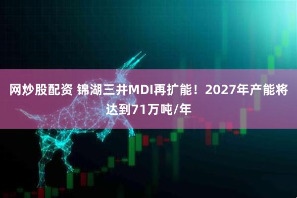 网炒股配资 锦湖三井MDI再扩能！2027年产能将达到71万吨/年