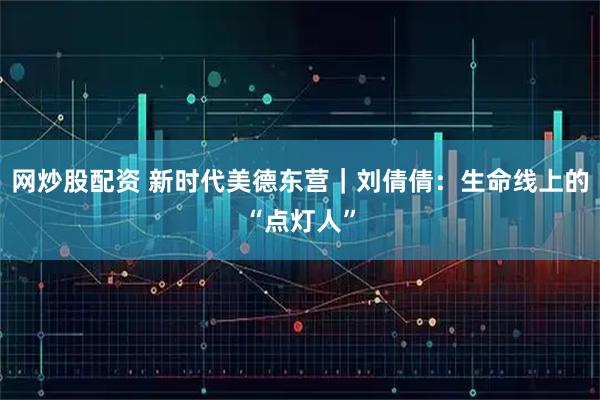 网炒股配资 新时代美德东营｜刘倩倩：生命线上的“点灯人”
