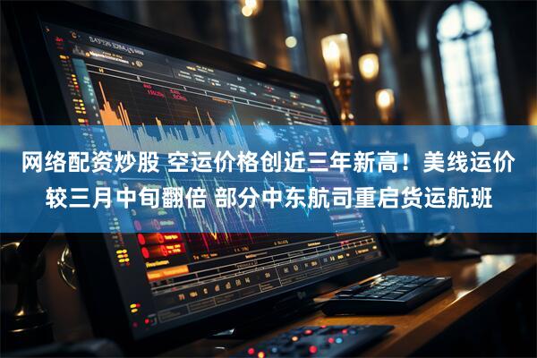 网络配资炒股 空运价格创近三年新高！美线运价较三月中旬翻倍 部分中东航司重启货运航班