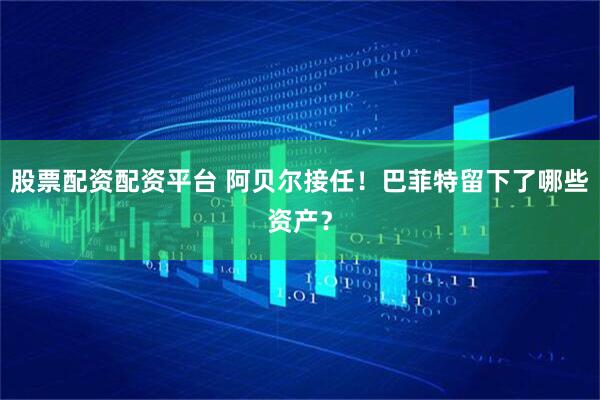 股票配资配资平台 阿贝尔接任！巴菲特留下了哪些资产？