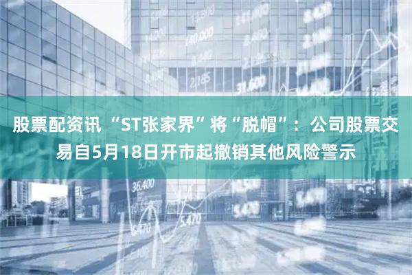股票配资讯 “ST张家界”将“脱帽”：公司股票交易自5月18日开市起撤销其他风险警示