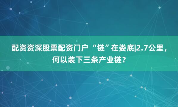 配资资深股票配资门户 “链”在娄底|2.7公里，何以装下三条产业链？