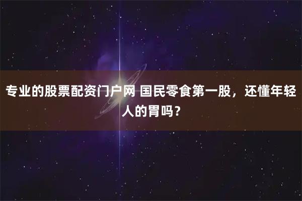 专业的股票配资门户网 国民零食第一股，还懂年轻人的胃吗？