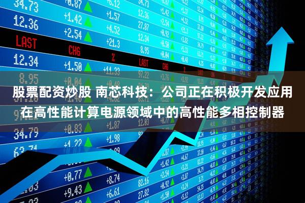 股票配资炒股 南芯科技：公司正在积极开发应用在高性能计算电源领域中的高性能多相控制器