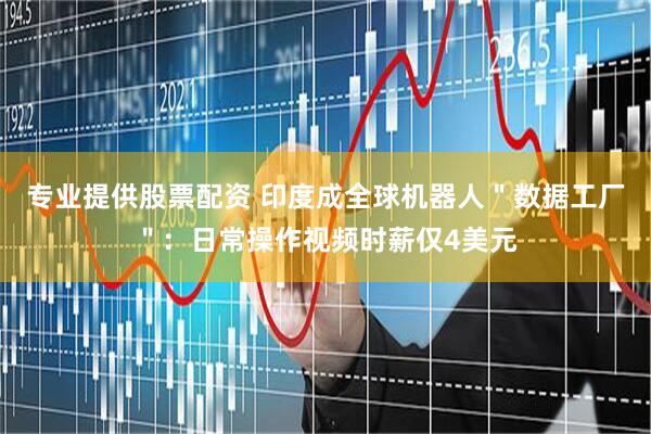 专业提供股票配资 印度成全球机器人＂数据工厂＂：日常操作视频时薪仅4美元