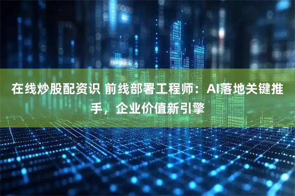 在线炒股配资识 前线部署工程师：AI落地关键推手，企业价值新引擎