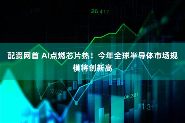 配资网首 AI点燃芯片热！今年全球半导体市场规模将创新高