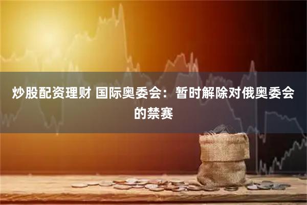 炒股配资理财 国际奥委会：暂时解除对俄奥委会的禁赛