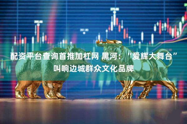 配资平台查询首推加杠网 黑河：“爱辉大舞台”叫响边城群众文化品牌