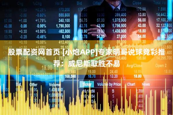 股票配资网首页 [小炮APP]专家明哥说球竞彩推荐：威尼斯取胜不易